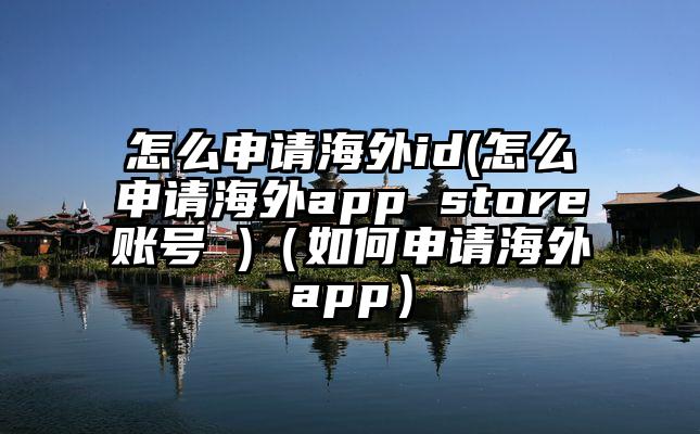 怎么申请海外id(怎么申请海外app store账号 )（如何申请海外app）