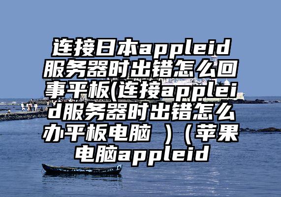 连接日本appleid服务器时出错怎么回事平板(连接appleid服务器时出错怎么办平板电脑 )（苹果电脑appleid