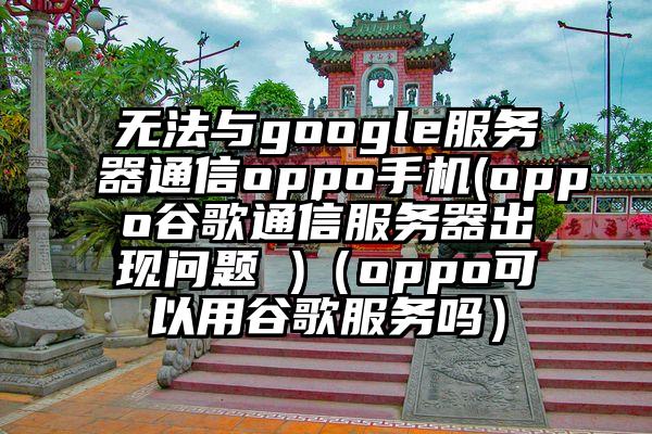无法与google服务器通信oppo手机(oppo谷歌通信服务器出现问题 )（oppo可以用谷歌服务吗）