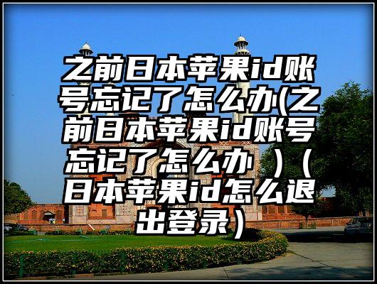 之前日本苹果id账号忘记了怎么办(之前日本苹果id账号忘记了怎么办 )（日本苹果id怎么退出登录）
