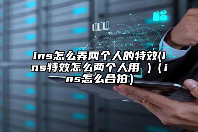 ins怎么弄两个人的特效(ins特效怎么两个人用 )(ins怎么合拍)