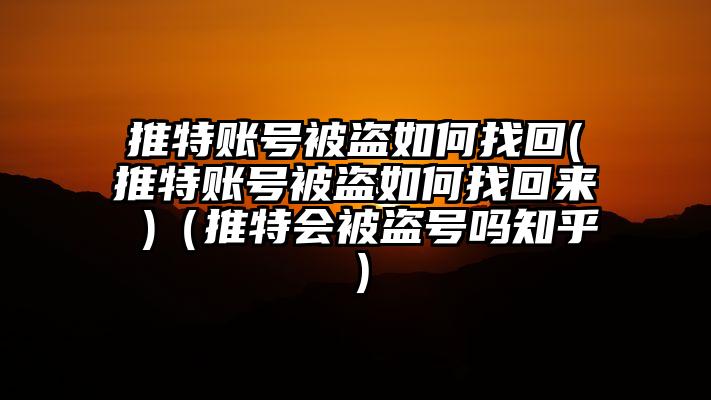 推特账号被盗如何找回(推特账号被盗如何找回来 )（推特会被盗号吗知乎）