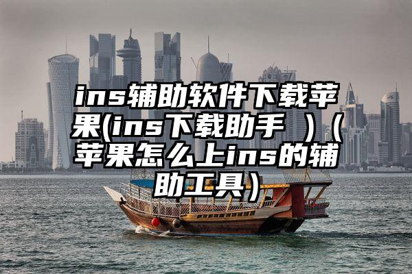 ins辅助软件下载苹果(ins下载助手 )（苹果怎么上ins的辅助工具）
