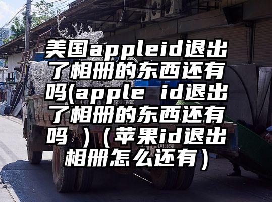 美国appleid退出了相册的东西还有吗(apple id退出了相册的东西还有吗 )（苹果id退出相册怎么还有）