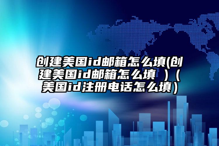 创建美国id邮箱怎么填(创建美国id邮箱怎么填 )（美国id注册电话怎么填）