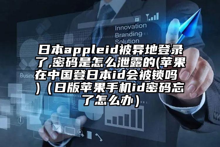 日本appleid被异地登录了,密码是怎么泄露的(苹果在中国登日本id会被锁吗 )（日版苹果手机id密码忘了怎么办）