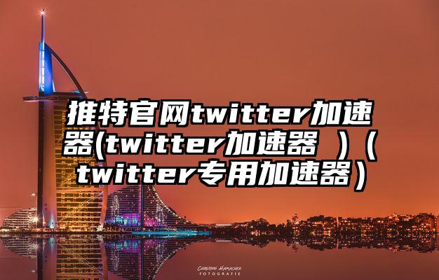 推特官网twitter加速器(twitter加速器 )（twitter专用加速器）