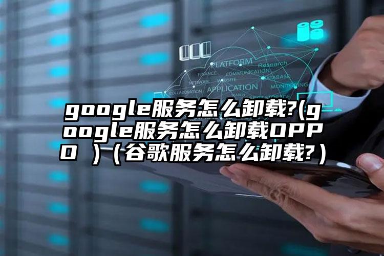 google服务怎么卸载?(google服务怎么卸载OPPO )（谷歌服务怎么卸载?）