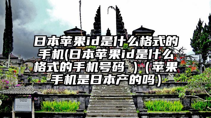 日本苹果id是什么格式的手机(日本苹果id是什么格式的手机号码 )（苹果手机是日本产的吗）