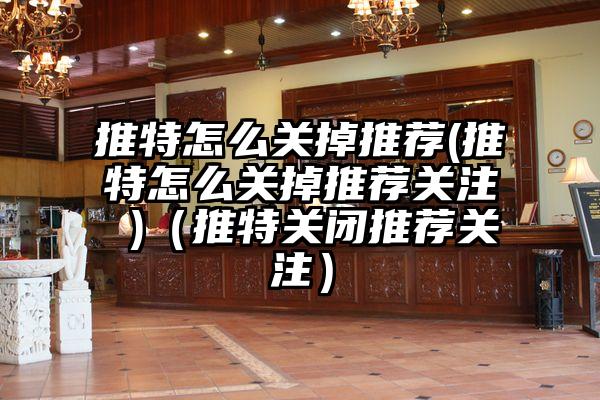 推特怎么关掉推荐(推特怎么关掉推荐关注 )（推特关闭推荐关注）