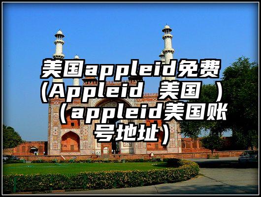 美国appleid免费(Appleid 美国 )（appleid美国账号地址）