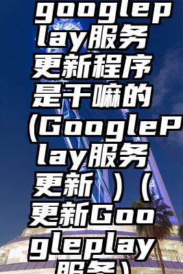 googleplay服务更新程序是干嘛的(GooglePlay服务更新 )（更新Googleplay服务）