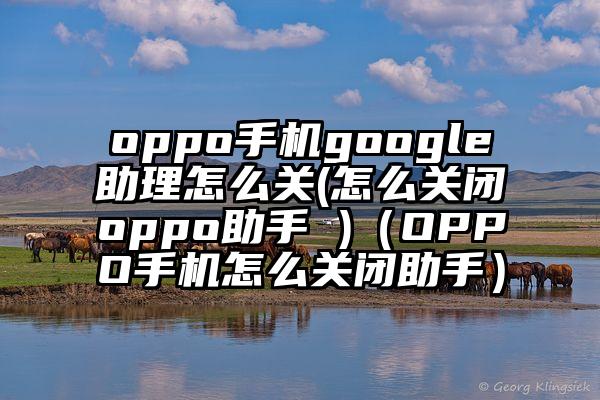 oppo手机google助理怎么关(怎么关闭oppo助手 )（OPPO手机怎么关闭助手）