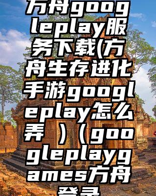 方舟googleplay服务下载(方舟生存进化手游googleplay怎么弄 )（googleplaygames方舟登录