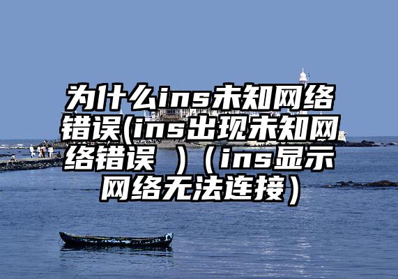 为什么ins未知网络错误(ins出现未知网络错误 )（ins显示网络无法连接）