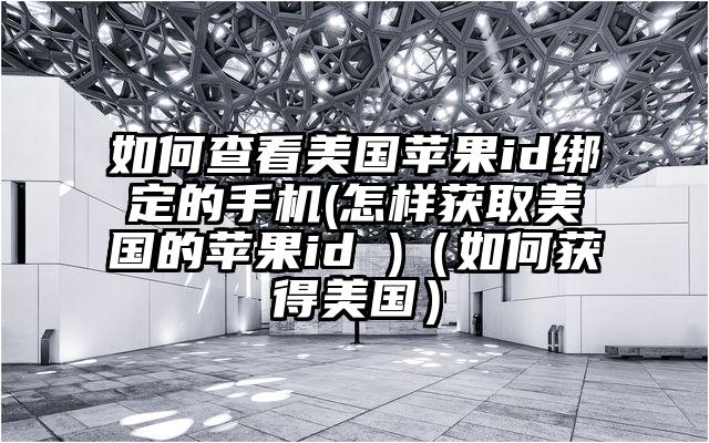 如何查看美国苹果id绑定的手机(怎样获取美国的苹果id )(如何获得美国)