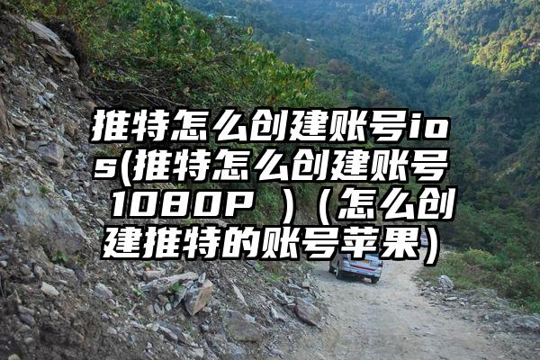 推特怎么创建账号ios(推特怎么创建账号 1080P )（怎么创建推特的账号苹果）