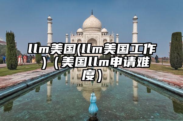 llm美国(llm美国工作 )（美国llm申请难度）