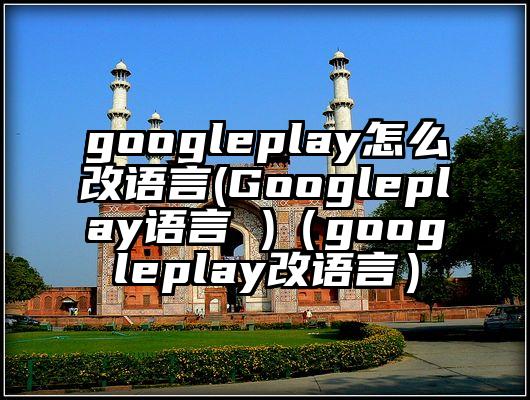 googleplay怎么改语言(Googleplay语言 )（googleplay改语言）