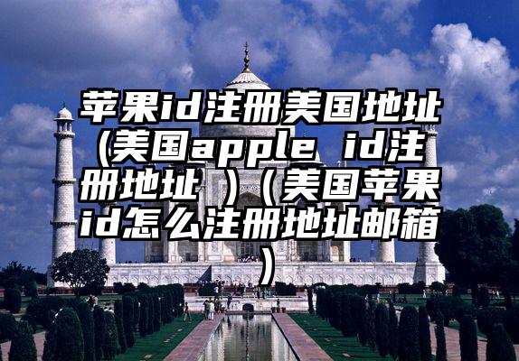 苹果id注册美国地址(美国apple id注册地址 )（美国苹果id怎么注册地址邮箱）