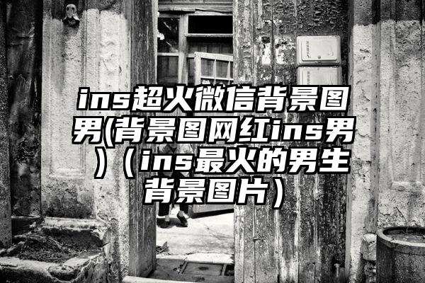 ins超火微信背景图男(背景图网红ins男 )（ins最火的男生背景图片）