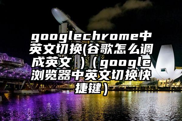 googlechrome中英文切换(谷歌怎么调成英文 )（google浏览器中英文切换快捷键）