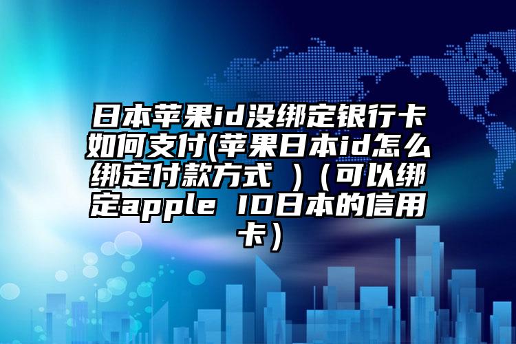 日本苹果id没绑定银行卡如何支付(苹果日本id怎么绑定付款方式 )（可以绑定apple ID日本的信用卡）