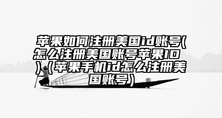 苹果如何注册美国id账号(怎么注册美国账号苹果ID )(苹果手机id怎么注册美国账号)