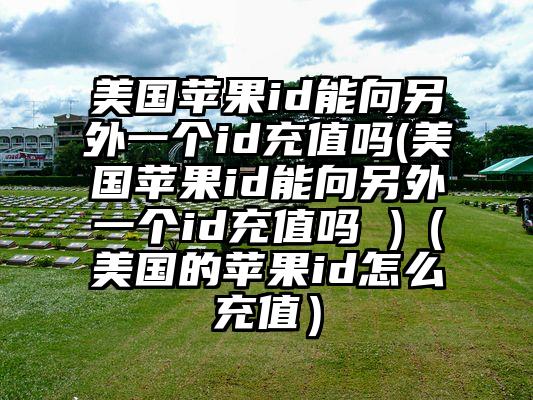 美国苹果id能向另外一个id充值吗(美国苹果id能向另外一个id充值吗 )（美国的苹果id怎么充值）