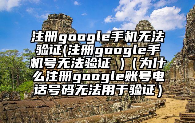 注册google手机无法验证(注册google手机号无法验证 )（为什么注册google账号电话号码无法用于验证）
