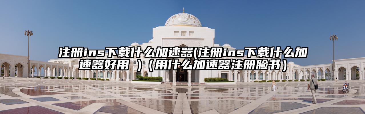 注册ins下载什么加速器(注册ins下载什么加速器好用 )（用什么加速器注册脸书）