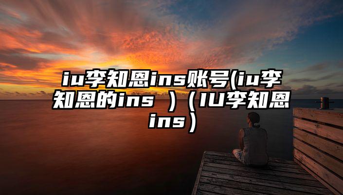 iu李知恩ins账号(iu李知恩的ins )（IU李知恩ins）