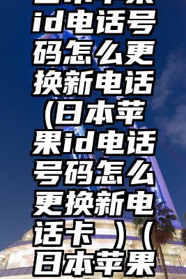 日本苹果id电话号码怎么更换新电话(日本苹果id电话号码怎么更换新电话卡 )（日本苹果id电话）