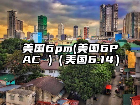 美国6pm(美国6PAC )（美国6.14）