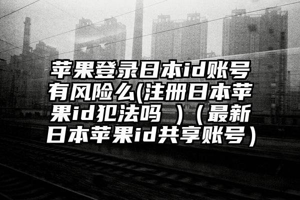 苹果登录日本id账号有风险么(注册日本苹果id犯法吗 )（最新日本苹果id共享账号）