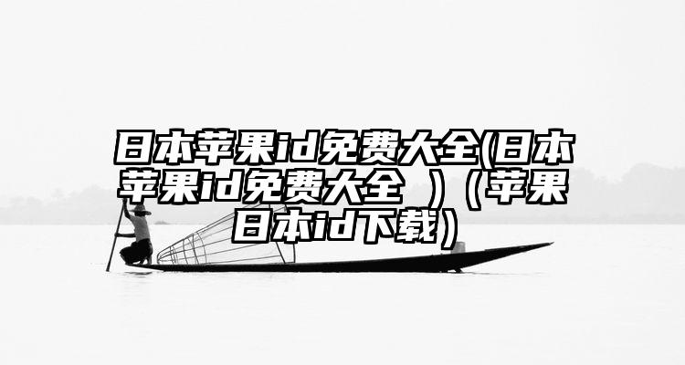 日本苹果id免费大全(日本苹果id免费大全 )（苹果日本id下载）
