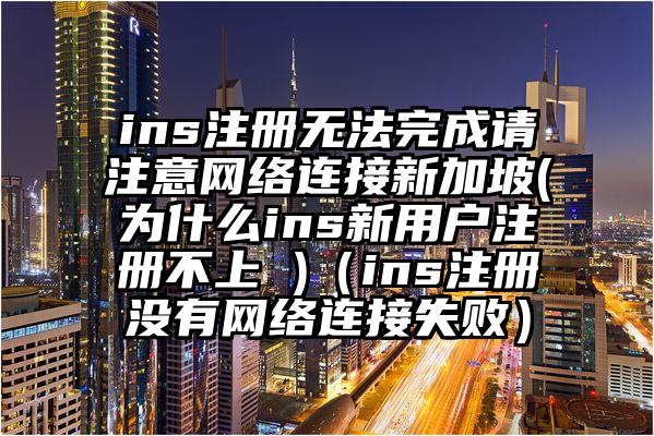 ins注册无法完成请注意网络连接新加坡(为什么ins新用户注册不上 )（ins注册没有网络连接失败）