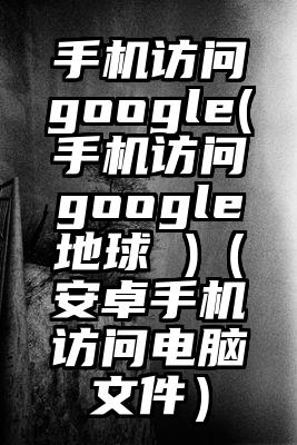 手机访问google(手机访问google地球 )（安卓手机访问电脑文件）