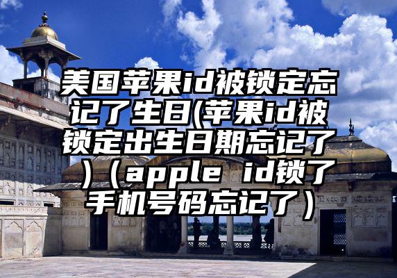 美国苹果id被锁定忘记了生日(苹果id被锁定出生日期忘记了 )（apple id锁了手机号码忘记了）