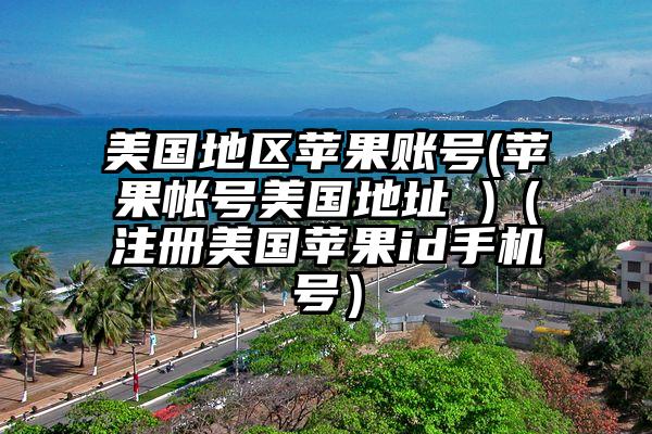 美国地区苹果账号(苹果帐号美国地址 )（注册美国苹果id手机号）