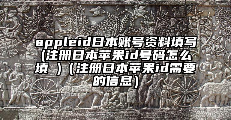 appleid日本账号资料填写(注册日本苹果id号码怎么填 )（注册日本苹果id需要的信息）