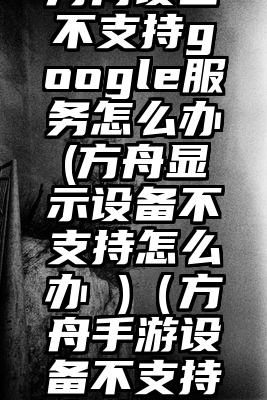 方舟设备不支持google服务怎么办(方舟显示设备不支持怎么办 )（方舟手游设备不支持怎么办）