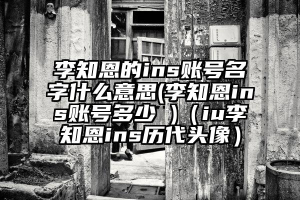 李知恩的ins账号名字什么意思(李知恩ins账号多少 )（iu李知恩ins历代头像）