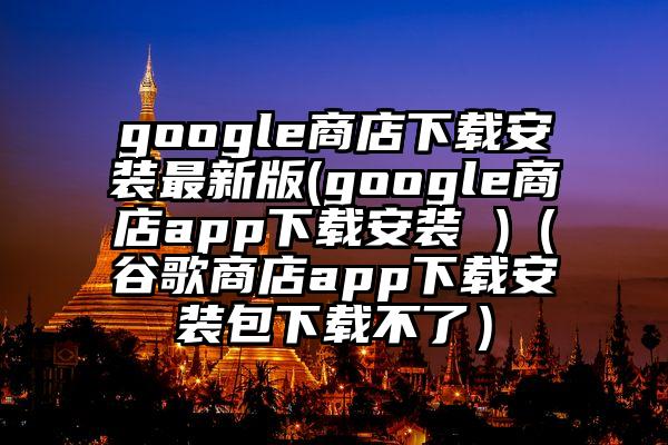 google商店下载安装最新版(google商店app下载安装 )（谷歌商店app下载安装包下载不了）