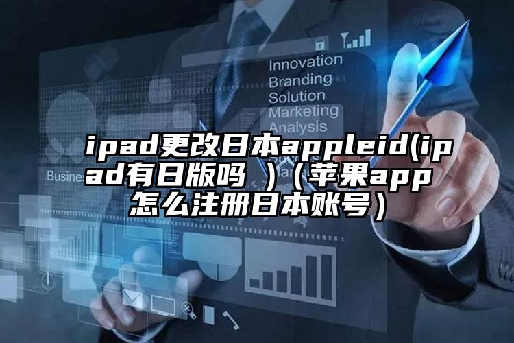 ipad更改日本appleid(ipad有日版吗 )（苹果app怎么注册日本账号）