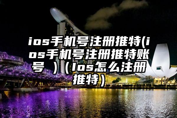 ios手机号注册推特(ios手机号注册推特账号 )（Ios怎么注册推特）