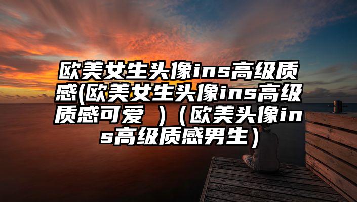 欧美女生头像ins高级质感(欧美女生头像ins高级质感可爱 )（欧美头像ins高级质感男生）