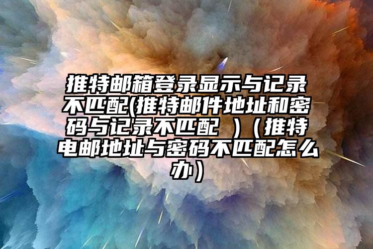 推特邮箱登录显示与记录不匹配(推特邮件地址和密码与记录不匹配 )（推特电邮地址与密码不匹配怎么办）