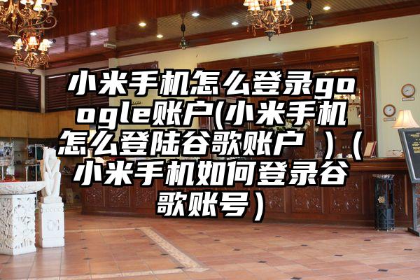 小米手机怎么登录google账户(小米手机怎么登陆谷歌账户 )（小米手机如何登录谷歌账号）