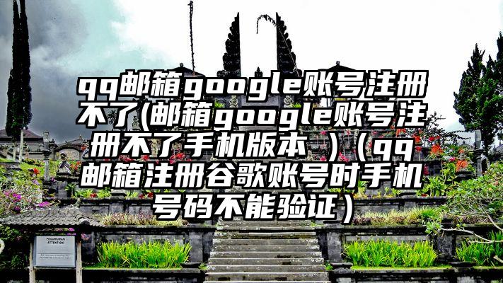 qq邮箱google账号注册不了(邮箱google账号注册不了手机版本 )（qq邮箱注册谷歌账号时手机号码不能验证）